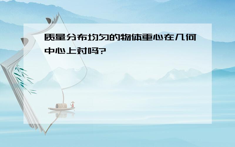 质量分布均匀的物体重心在几何中心上对吗?