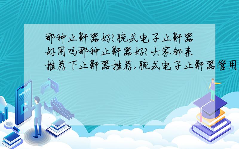 那种止鼾器好?腕式电子止鼾器好用吗那种止鼾器好?大家都来推荐下止鼾器推荐,腕式电子止鼾器管用吗?大家都来推荐下.最好是用过的朋友帮忙推荐下.我患有打呼噜的病有3年了,也不知道是