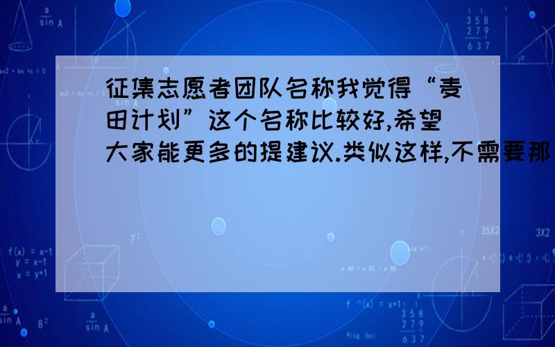 征集志愿者团队名称我觉得“麦田计划”这个名称比较好,希望大家能更多的提建议.类似这样,不需要那些类似这样“XXXX志愿者团队”的后缀.只需要有内涵