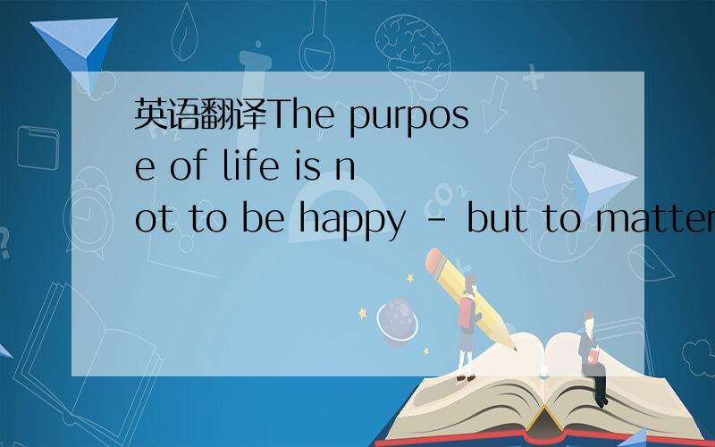 英语翻译The purpose of life is not to be happy - but to matter,to be productive,to be useful,to have it make some difference that you have lived at all 中的to matter 怎么翻译?