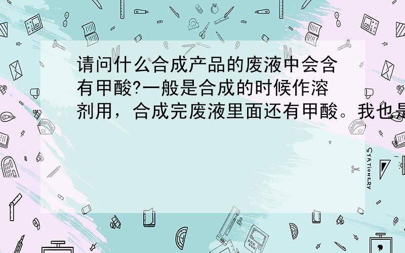 请问什么合成产品的废液中会含有甲酸?一般是合成的时候作溶剂用，合成完废液里面还有甲酸。我也是帮别人问的，见谅。