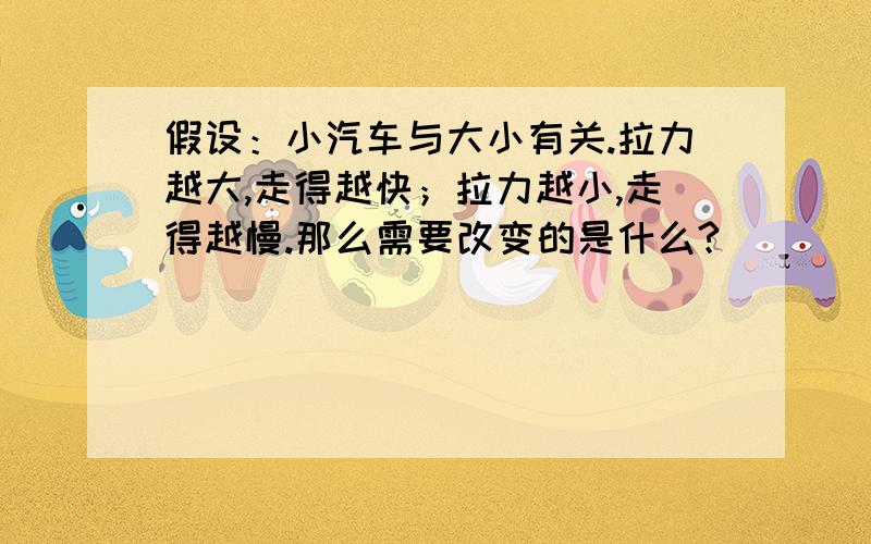 假设：小汽车与大小有关.拉力越大,走得越快；拉力越小,走得越慢.那么需要改变的是什么?