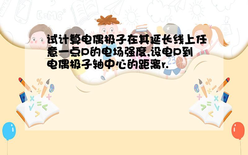 试计算电偶极子在其延长线上任意一点P的电场强度,设电P到电偶极子轴中心的距离r.