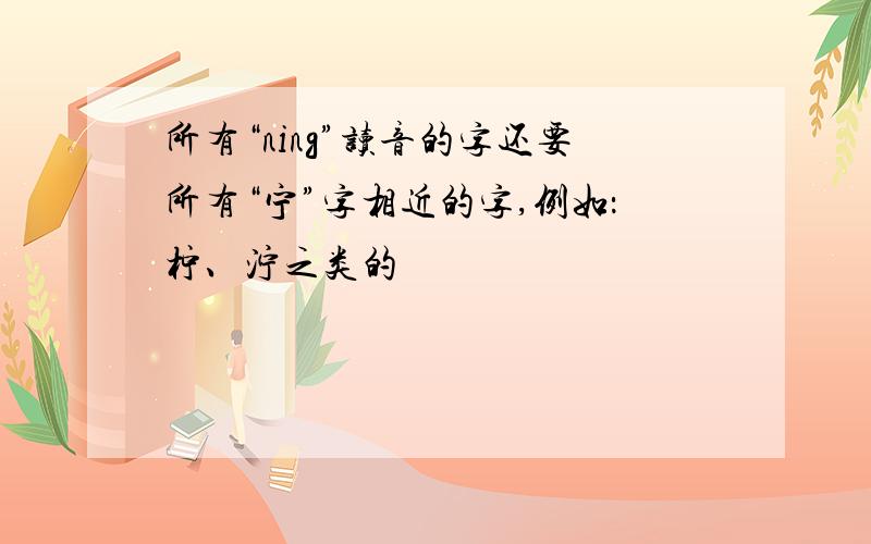 所有“ning”读音的字还要所有“宁”字相近的字,例如：柠、泞之类的