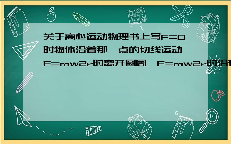 关于离心运动物理书上写F=0时物体沿着那一点的切线运动,F=mw2r时离开圆周,F=mw2r时沿着圆周运动,这里面的F是指什么?有人跟我说是向心力,有人跟我说是绳子上的拉力,