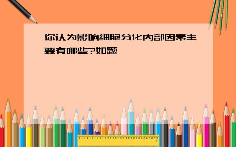 你认为影响细胞分化内部因素主要有哪些?如题