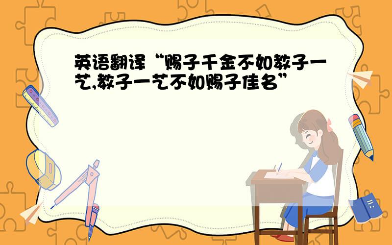 英语翻译“赐子千金不如教子一艺,教子一艺不如赐子佳名”