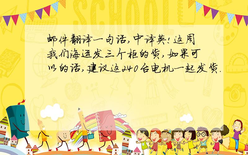 邮件翻译一句话,中译英!这周我们海运发三个柜的货,如果可以的话,建议这240台电机一起发货.