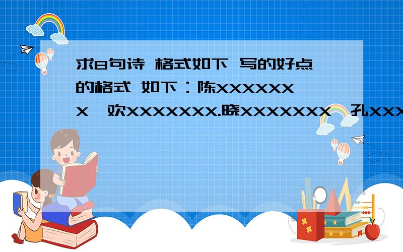 求8句诗 格式如下 写的好点的格式 如下：陈XXXXXXX,欢XXXXXXX.晓XXXXXXX,孔XXXXXXX.东XXXXXXX,令XXXXXXX.喜XXXXXXX,宇XXXXXXX.