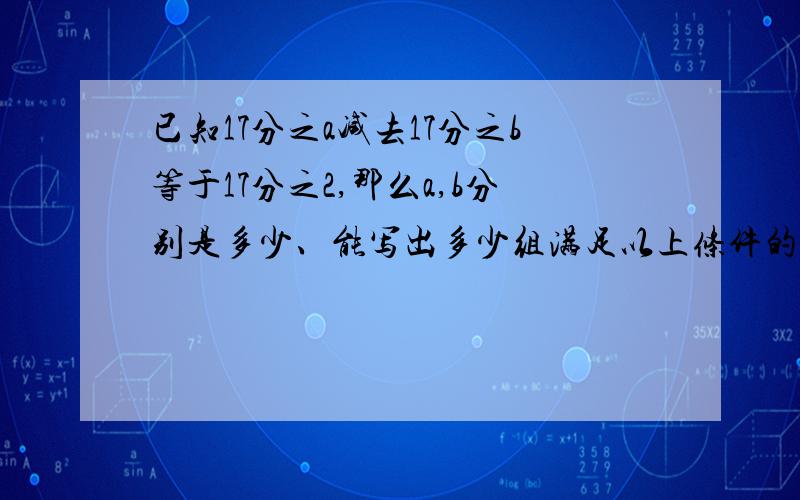 已知17分之a减去17分之b等于17分之2,那么a,b分别是多少、能写出多少组满足以上条件的不同答案.