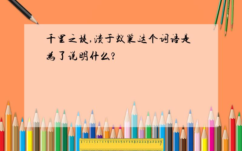 千里之堤,溃于蚁巢这个词语是为了说明什么?