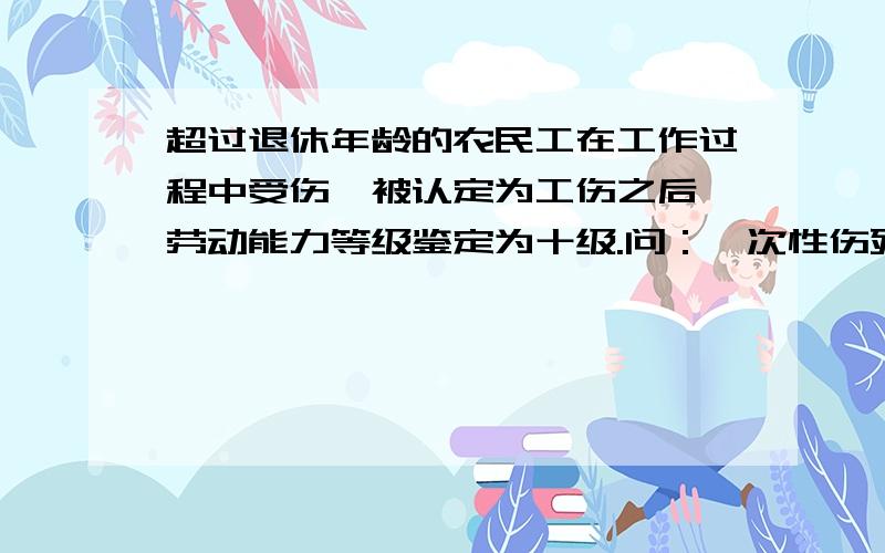 超过退休年龄的农民工在工作过程中受伤,被认定为工伤之后,劳动能力等级鉴定为十级.问：一次性伤残就业补助金能否主张?