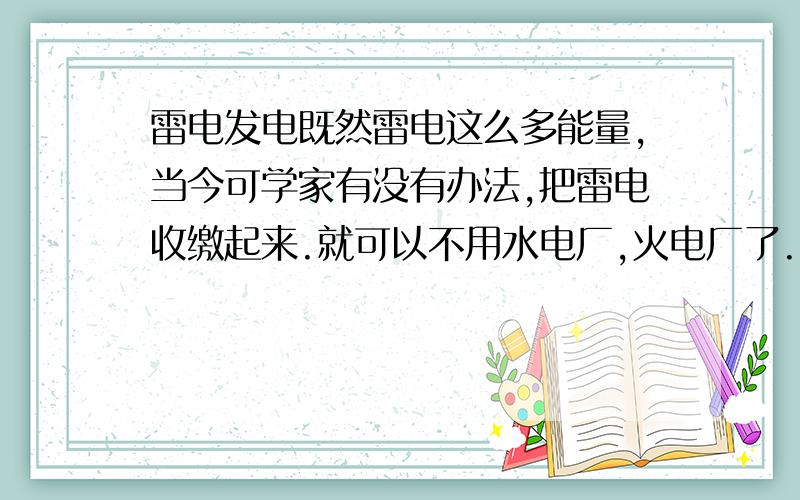 雷电发电既然雷电这么多能量,当今可学家有没有办法,把雷电收缴起来.就可以不用水电厂,火电厂了.