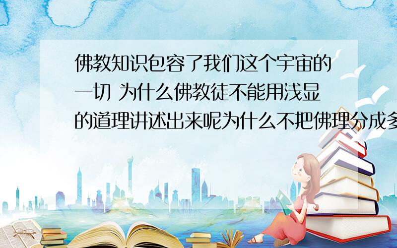 佛教知识包容了我们这个宇宙的一切 为什么佛教徒不能用浅显的道理讲述出来呢为什么不把佛理分成多种类型的解说形式嘛?小孩 大人 好人 坏人 富人 穷人 学者 文盲 百姓 官员