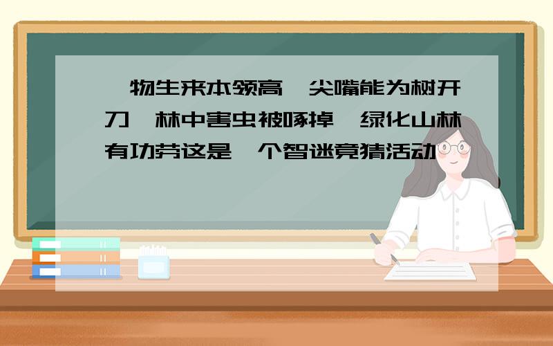 一物生来本领高,尖嘴能为树开刀,林中害虫被啄掉,绿化山林有功劳这是一个智迷竟猜活动,