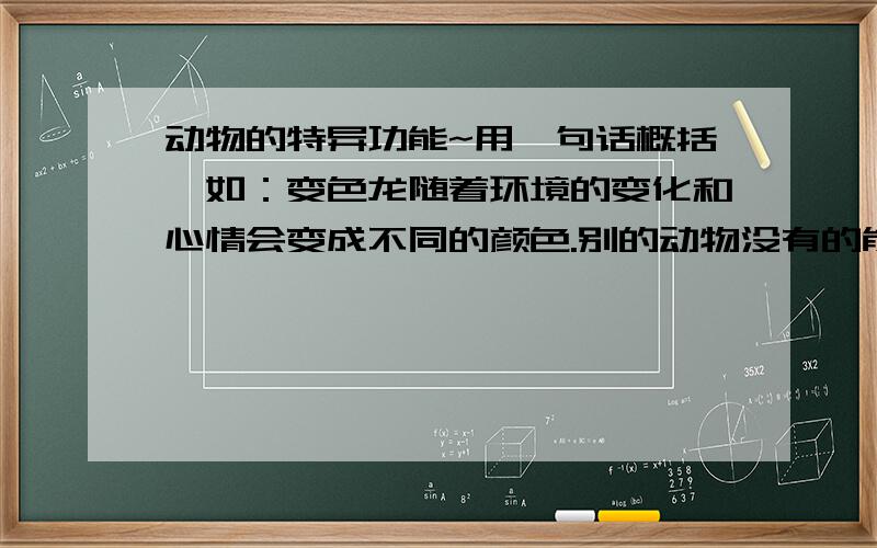 动物的特异功能~用一句话概括,如：变色龙随着环境的变化和心情会变成不同的颜色.别的动物没有的能力~