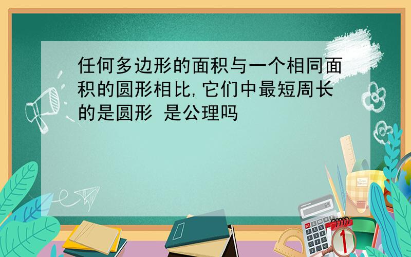 任何多边形的面积与一个相同面积的圆形相比,它们中最短周长的是圆形 是公理吗