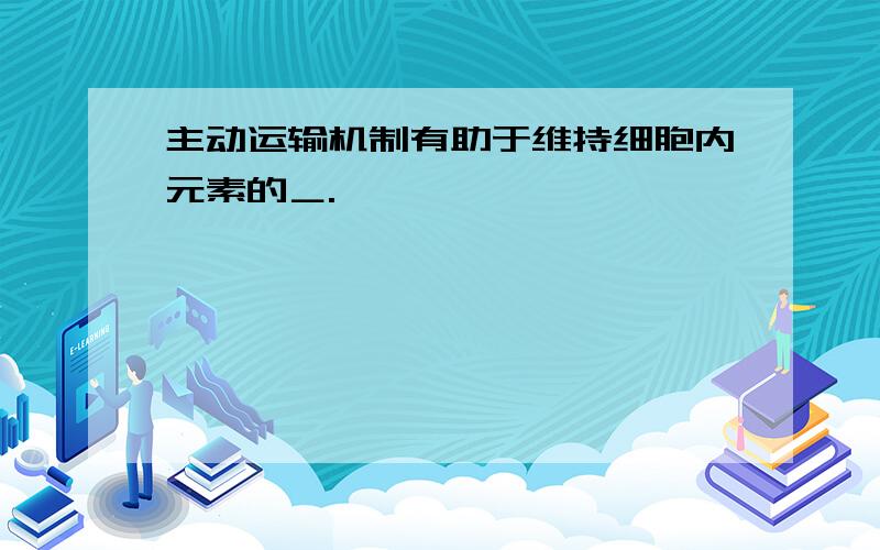 主动运输机制有助于维持细胞内元素的＿.