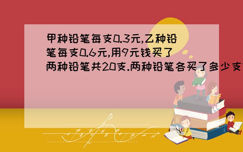 甲种铅笔每支0.3元,乙种铅笔每支0.6元,用9元钱买了两种铅笔共20支.两种铅笔各买了多少支?求列方程.