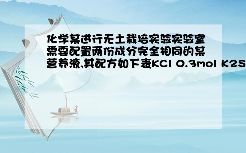 化学某进行无土栽培实验实验室需要配置两份成分完全相同的某营养液,其配方如下表KCl 0.3mol K2SO4 0.2mol ZnSO4 0.1mol 但实验员配完第一份溶液时发现,实验室的ZnSO4已经用完了,锌盐中只剩下硝酸