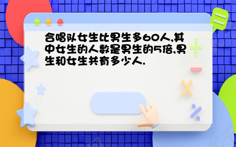 合唱队女生比男生多60人,其中女生的人数是男生的5倍,男生和女生共有多少人.