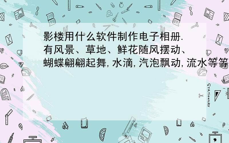 影楼用什么软件制作电子相册.有风景、草地、鲜花随风摆动、蝴蝶翩翩起舞,水滴,汽泡飘动,流水等等