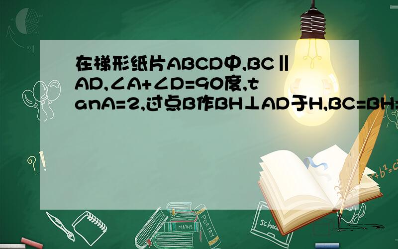 在梯形纸片ABCD中,BC‖AD,∠A+∠D=90度,tanA=2,过点B作BH⊥AD于H,BC=BH=2.如图,在梯形纸片ABCD中,BC//AD,∠A+∠D=90°,tanA=2.过B点作BH⊥AD于H.BC=BH=2,动点F从点D出发,以每秒1个单位的速度沿DH运动到点H停止,在