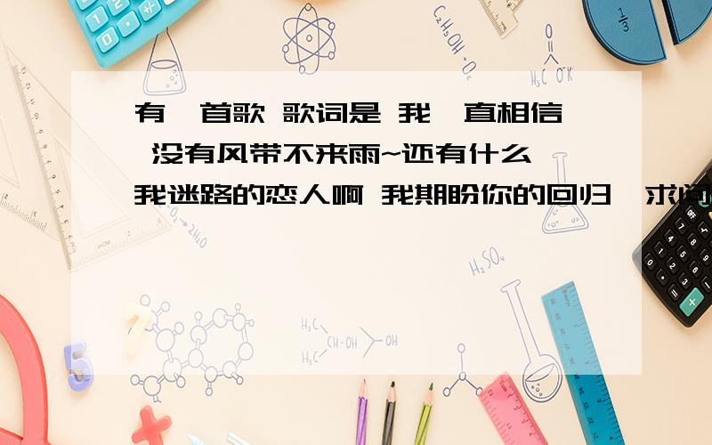 有一首歌 歌词是 我一直相信 没有风带不来雨~还有什么 我迷路的恋人啊 我期盼你的回归,求问这是什么歌