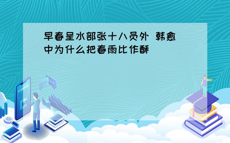 早春呈水部张十八员外 韩愈 中为什么把春雨比作酥