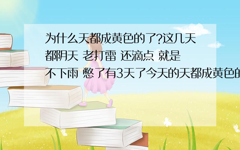 为什么天都成黄色的了?这几天都阴天 老打雷 还滴点 就是不下雨 憋了有3天了今天的天都成黄色的了.非常恐怖 像是要下大雨请问天为什么称黄色的了?