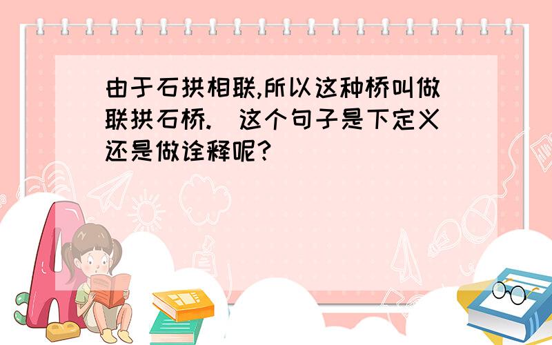 由于石拱相联,所以这种桥叫做联拱石桥.（这个句子是下定义还是做诠释呢?）