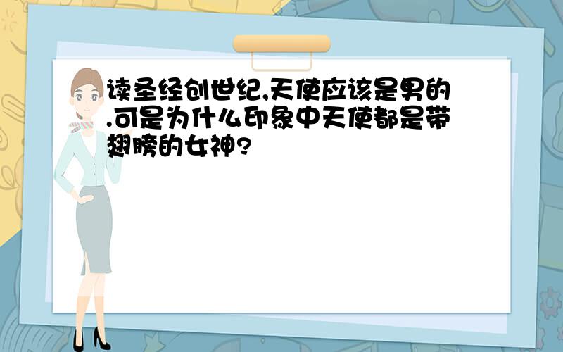 读圣经创世纪,天使应该是男的.可是为什么印象中天使都是带翅膀的女神?