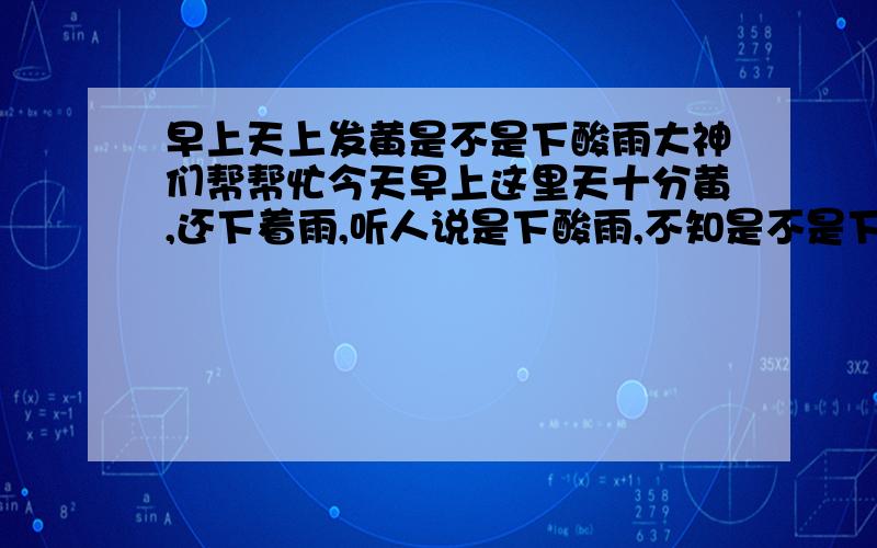 早上天上发黄是不是下酸雨大神们帮帮忙今天早上这里天十分黄,还下着雨,听人说是下酸雨,不知是不是下酸雨.