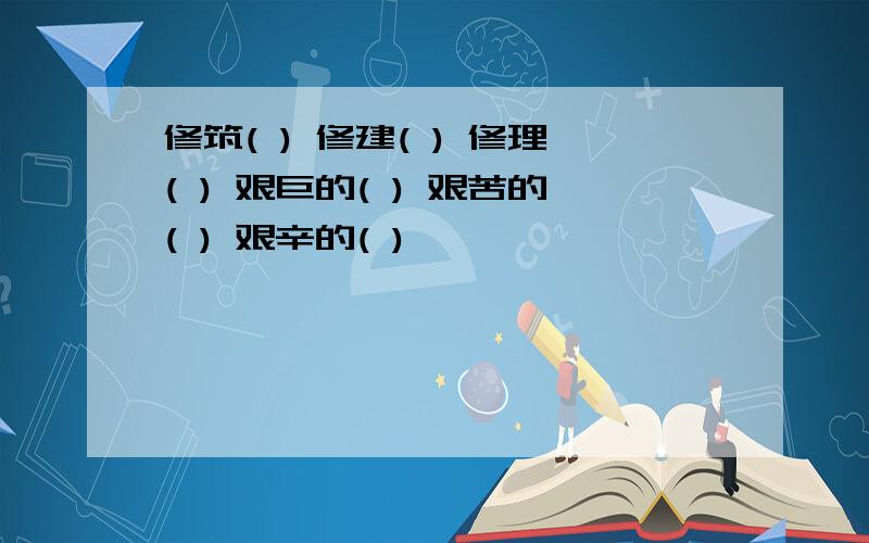 修筑( ) 修建( ) 修理( ) 艰巨的( ) 艰苦的( ) 艰辛的( )