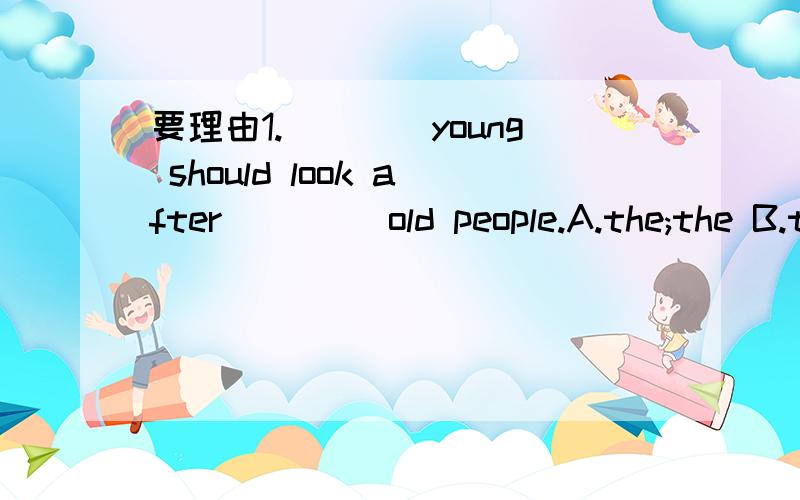 要理由1.____young should look after ____old people.A.the;the B.the;/ C./;the D./;/2.Mary and Tom are going to move into a new house,so they have ordered some new ____.A.pieces of funituresB.pieces of funitureC.funituresD.furniture