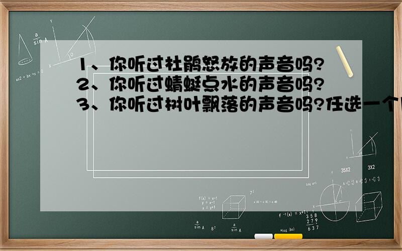 1、你听过杜鹃怒放的声音吗?2、你听过蜻蜓点水的声音吗?3、你听过树叶飘落的声音吗?任选一个用拟人手法描写,40字左右要速度哈~~  谢谢!