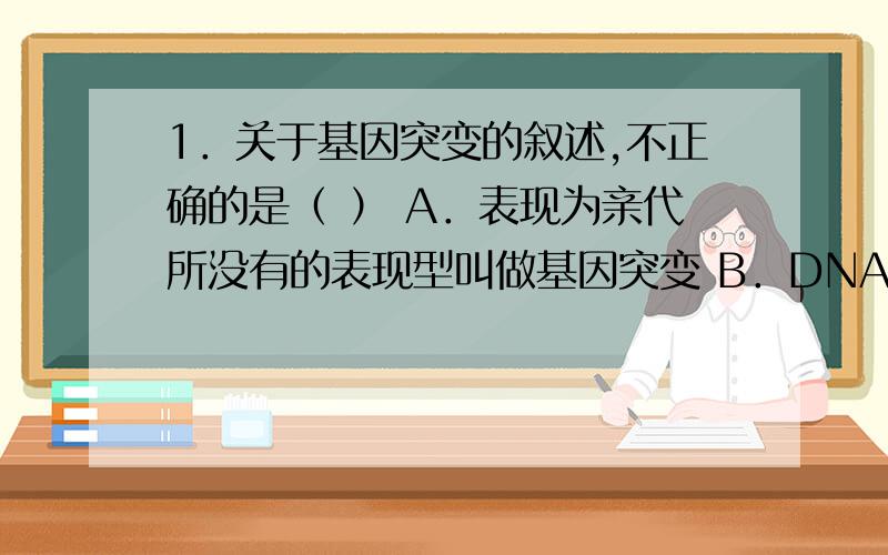 1．关于基因突变的叙述,不正确的是（ ） A．表现为亲代所没有的表现型叫做基因突变 B．DNA上有遗传效应的为什么选A