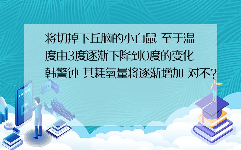 将切掉下丘脑的小白鼠 至于温度由3度逐渐下降到0度的变化韩警钟 其耗氧量将逐渐增加 对不?