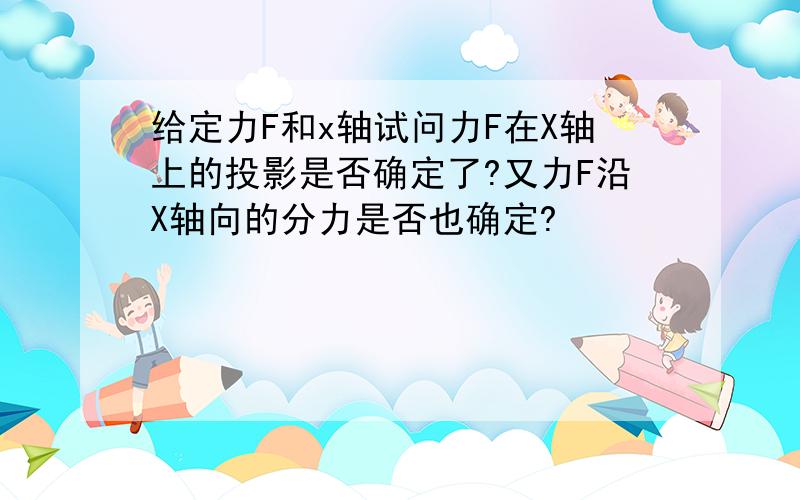 给定力F和x轴试问力F在X轴上的投影是否确定了?又力F沿X轴向的分力是否也确定?