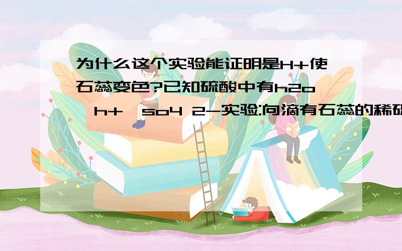 为什么这个实验能证明是H+使石蕊变色?已知硫酸中有h2o,h+,so4 2-实验:向滴有石蕊的稀硫酸中加入NaOH溶液并观察颜色为什么该实验可以证明是H+使石蕊变色?