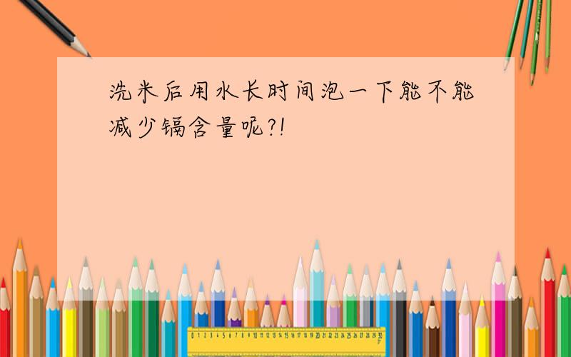 洗米后用水长时间泡一下能不能减少镉含量呢?!