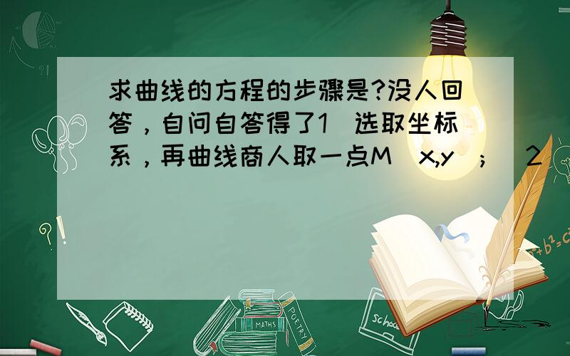 求曲线的方程的步骤是?没人回答，自问自答得了1)选取坐标系，再曲线商人取一点M(x,y); (2)写出满足条件P的点M得集合P{M\P(M)};(一般这部可以省略） (3)用x,y的等式表示条件； (4)化减上述等式