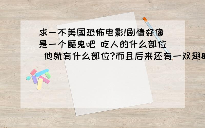 求一不美国恐怖电影!剧情好像是一个魔鬼吧 吃人的什么部位 他就有什么部位?而且后来还有一双翅膀!有谁知道的说下