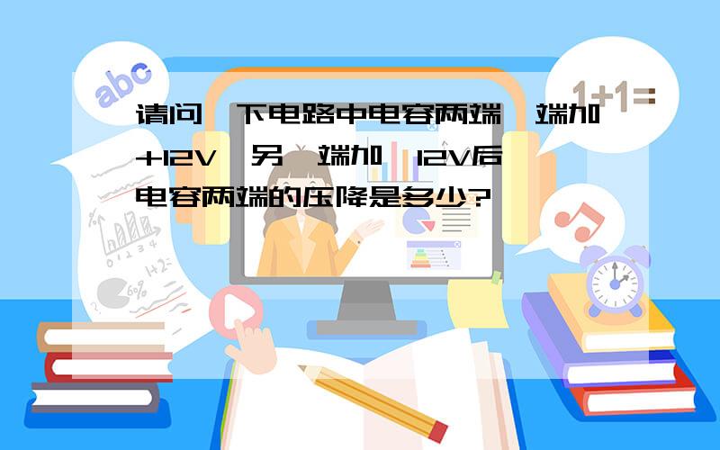 请问一下电路中电容两端一端加+12V,另一端加—12V后电容两端的压降是多少?