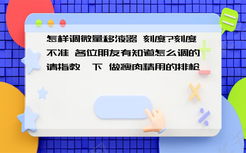 怎样调微量移液器 刻度?刻度不准 各位朋友有知道怎么调的请指教一下 做瘦肉精用的排枪