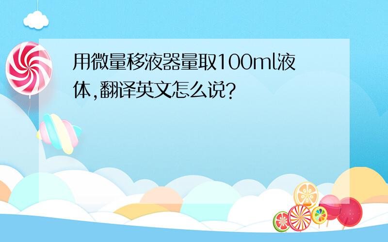 用微量移液器量取100ml液体,翻译英文怎么说?