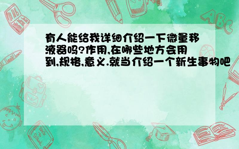 有人能给我详细介绍一下微量移液器吗?作用,在哪些地方会用到,规格,意义.就当介绍一个新生事物吧