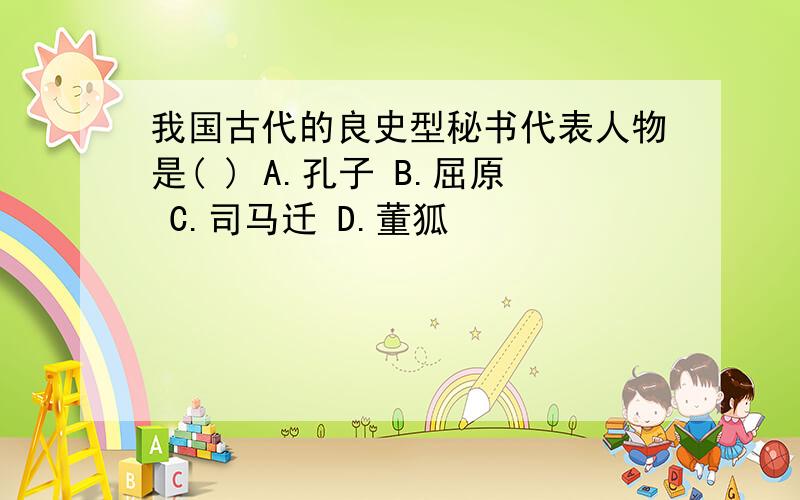 我国古代的良史型秘书代表人物是( ) A.孔子 B.屈原 C.司马迁 D.董狐