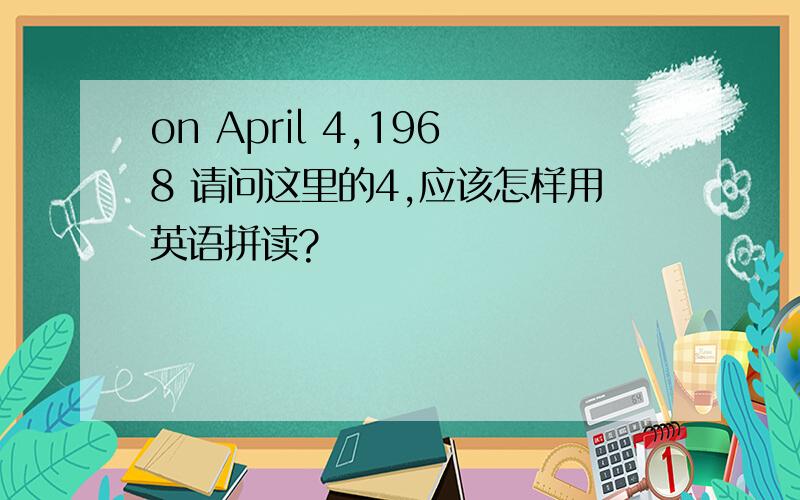 on April 4,1968 请问这里的4,应该怎样用英语拼读?