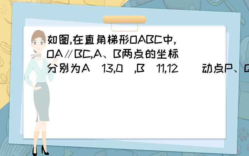 如图,在直角梯形OABC中,OA∥BC,A、B两点的坐标分别为A（13,0）,B（11,12）．动点P、Q分别从O、B两点出发,点P以每秒2个单位的速度沿x轴向终点A运动,点Q以每秒1个单位的速度沿BC方向运动；当点P停